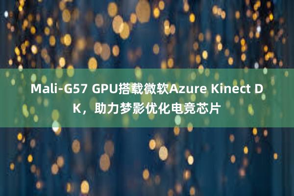 Mali-G57 GPU搭载微软Azure Kinect DK，助力梦影优化电竞芯片