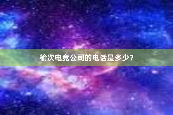 榆次电竞公司的电话是多少？