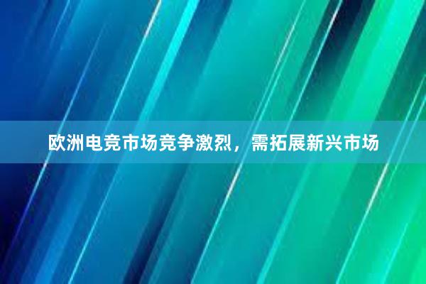 欧洲电竞市场竞争激烈，需拓展新兴市场