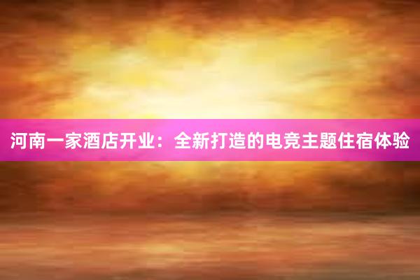 河南一家酒店开业：全新打造的电竞主题住宿体验