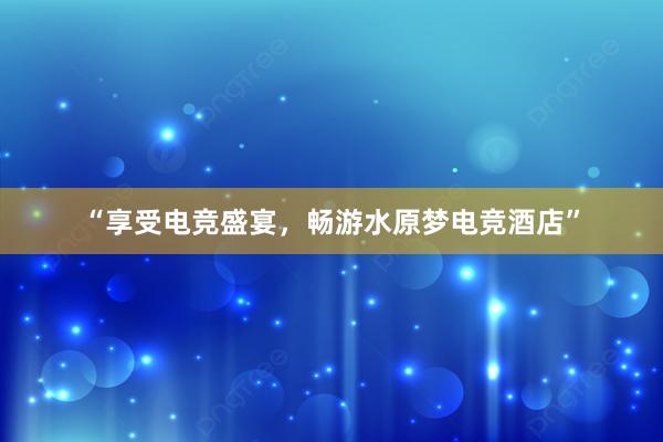 “享受电竞盛宴，畅游水原梦电竞酒店”