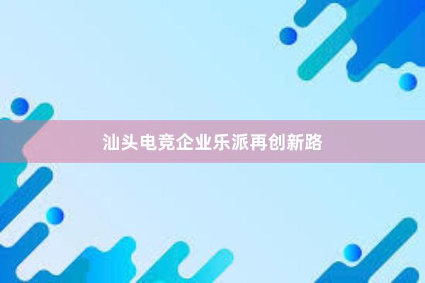 汕头电竞企业乐派再创新路