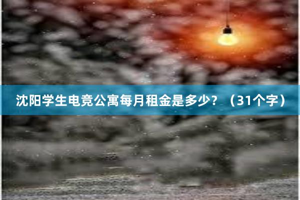 沈阳学生电竞公寓每月租金是多少？（31个字）