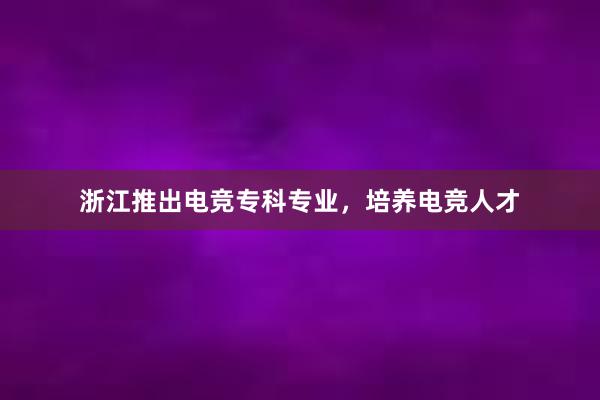 浙江推出电竞专科专业，培养电竞人才