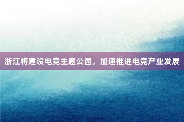 浙江将建设电竞主题公园，加速推进电竞产业发展