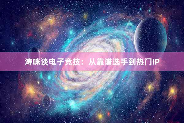 涛咪谈电子竞技：从靠谱选手到热门IP