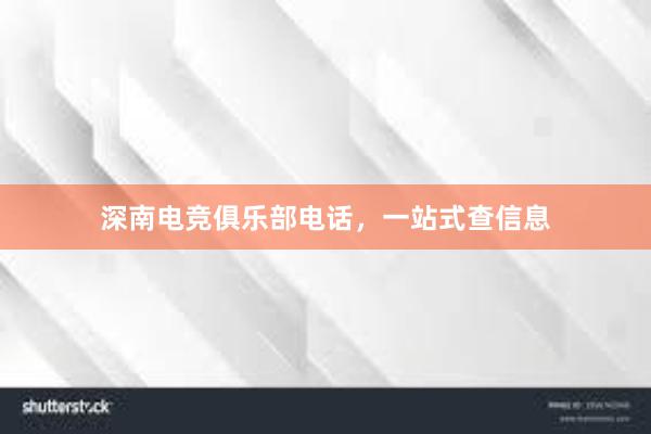 深南电竞俱乐部电话，一站式查信息