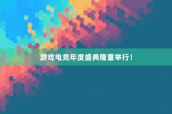 游戏电竞年度盛典隆重举行！