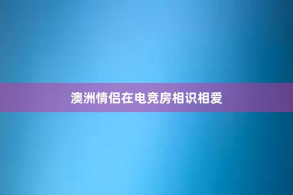 澳洲情侣在电竞房相识相爱