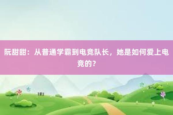 阮甜甜：从普通学霸到电竞队长，她是如何爱上电竞的？