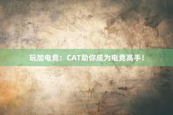 玩加电竞：CAT助你成为电竞高手！