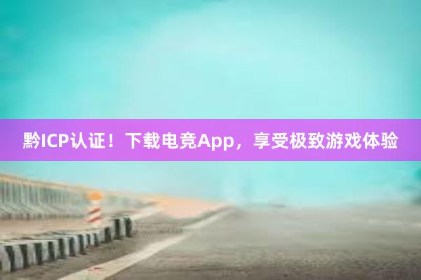 黔ICP认证！下载电竞App，享受极致游戏体验