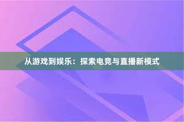 从游戏到娱乐：探索电竞与直播新模式