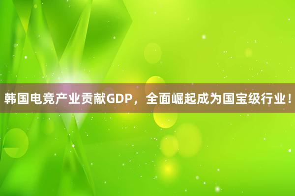 韩国电竞产业贡献GDP，全面崛起成为国宝级行业！