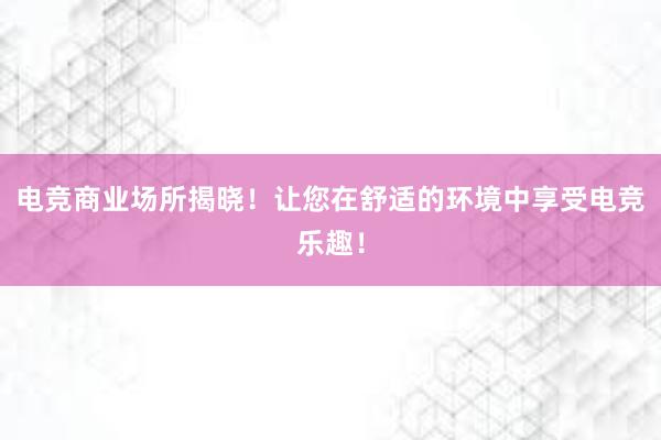 电竞商业场所揭晓！让您在舒适的环境中享受电竞乐趣！