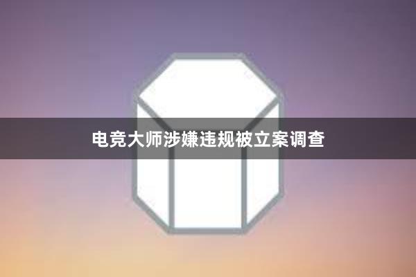 电竞大师涉嫌违规被立案调查