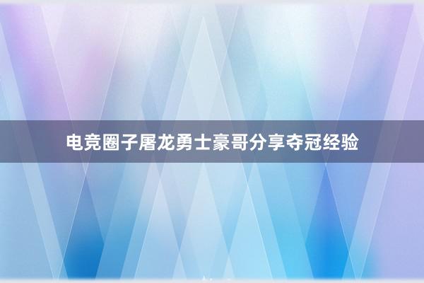 电竞圈子屠龙勇士豪哥分享夺冠经验