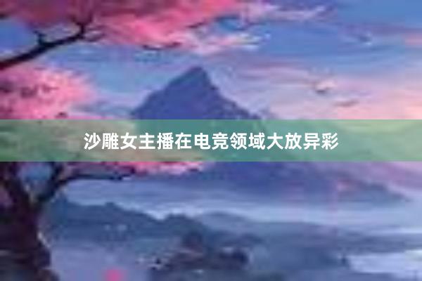 沙雕女主播在电竞领域大放异彩