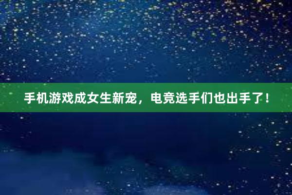 手机游戏成女生新宠，电竞选手们也出手了！