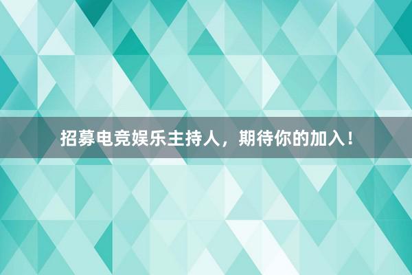 招募电竞娱乐主持人，期待你的加入！