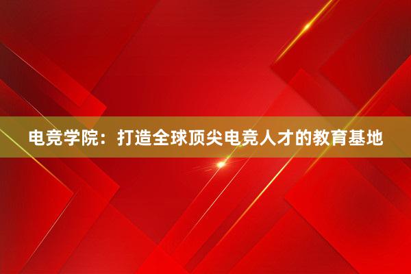 电竞学院：打造全球顶尖电竞人才的教育基地