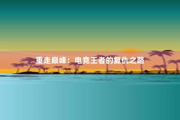 重走巅峰：电竞王者的复仇之路