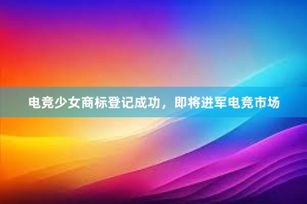 电竞少女商标登记成功，即将进军电竞市场