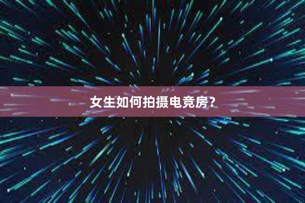 女生如何拍摄电竞房？