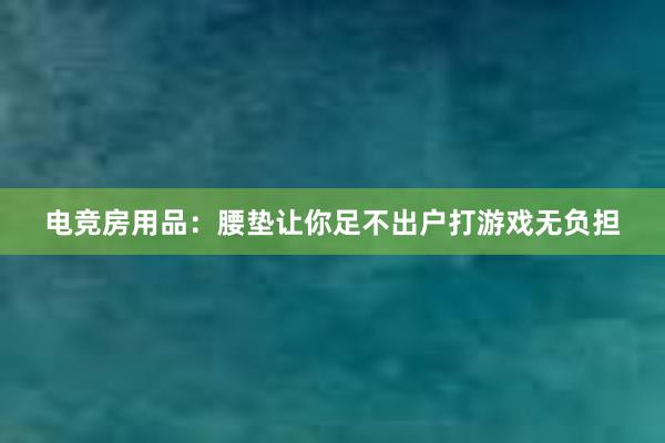 电竞房用品：腰垫让你足不出户打游戏无负担