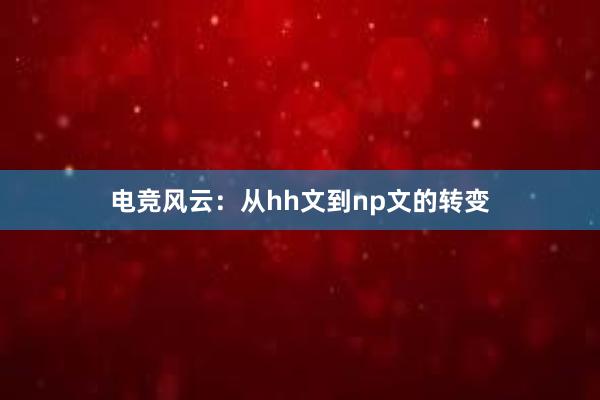 电竞风云：从hh文到np文的转变