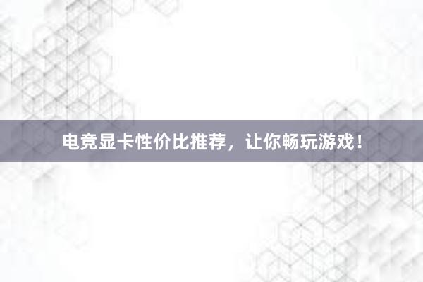 电竞显卡性价比推荐，让你畅玩游戏！