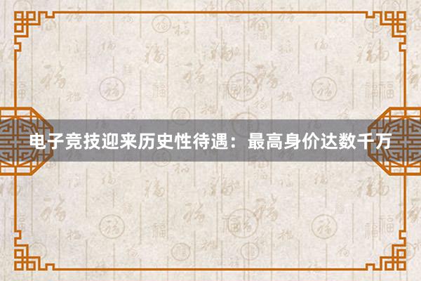 电子竞技迎来历史性待遇：最高身价达数千万