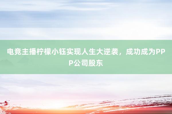 电竞主播柠檬小钰实现人生大逆袭，成功成为PPP公司股东