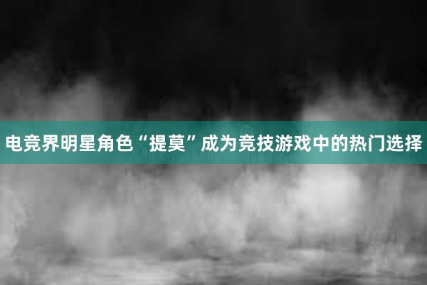 电竞界明星角色“提莫”成为竞技游戏中的热门选择