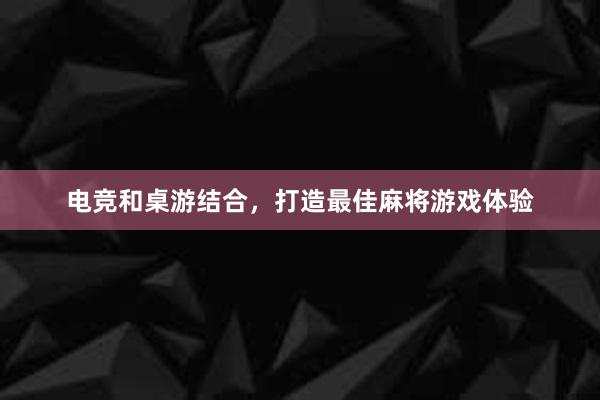 电竞和桌游结合，打造最佳麻将游戏体验