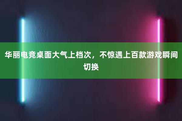 华丽电竞桌面大气上档次，不惊遇上百款游戏瞬间切换