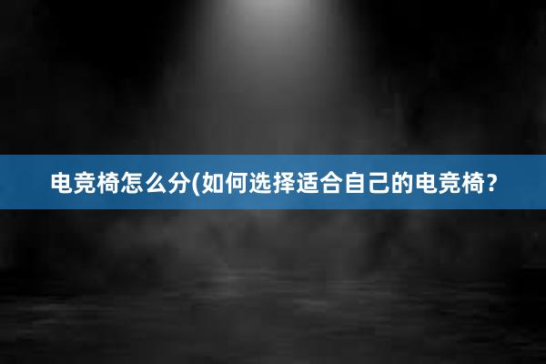 电竞椅怎么分(如何选择适合自己的电竞椅？