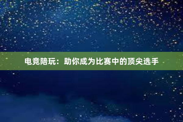 电竞陪玩：助你成为比赛中的顶尖选手