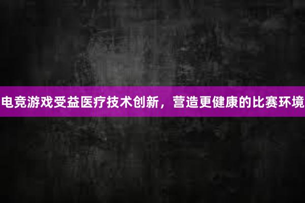 电竞游戏受益医疗技术创新，营造更健康的比赛环境