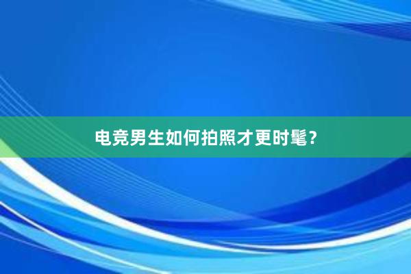 电竞男生如何拍照才更时髦？