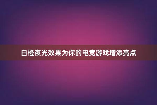 白橙夜光效果为你的电竞游戏增添亮点