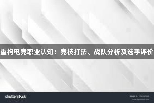 重构电竞职业认知：竞技打法、战队分析及选手评价