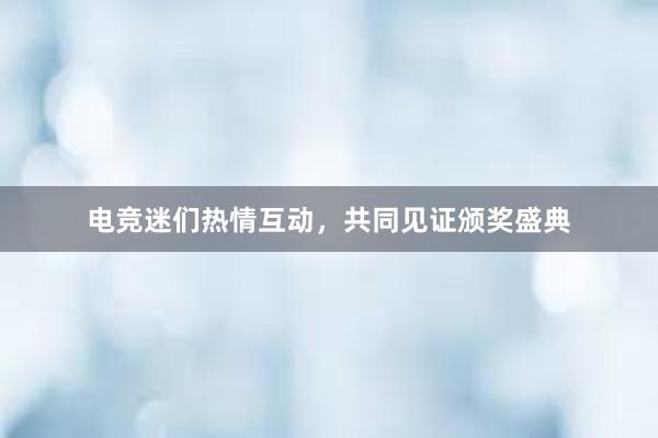 电竞迷们热情互动，共同见证颁奖盛典