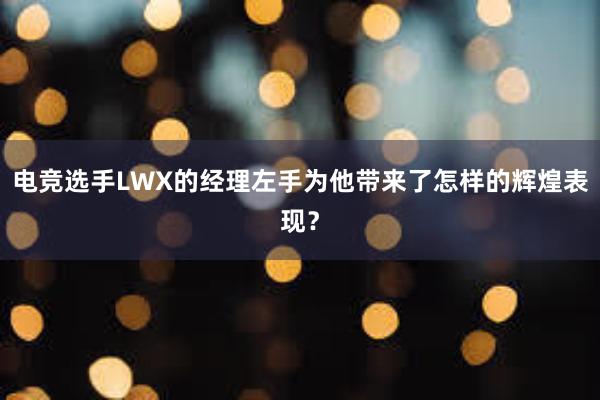 电竞选手LWX的经理左手为他带来了怎样的辉煌表现？