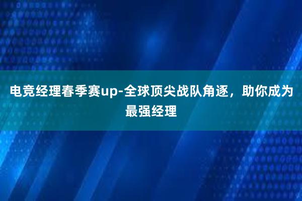 电竞经理春季赛up-全球顶尖战队角逐，助你成为最强经理