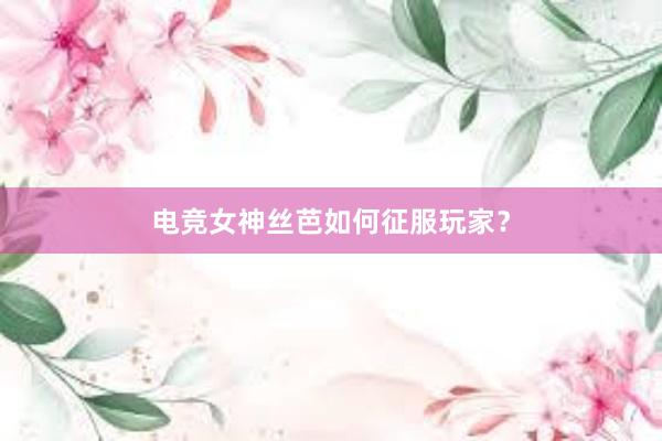 电竞女神丝芭如何征服玩家？