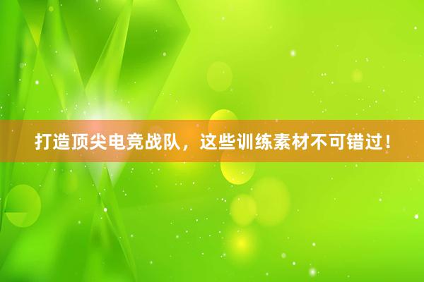 打造顶尖电竞战队，这些训练素材不可错过！