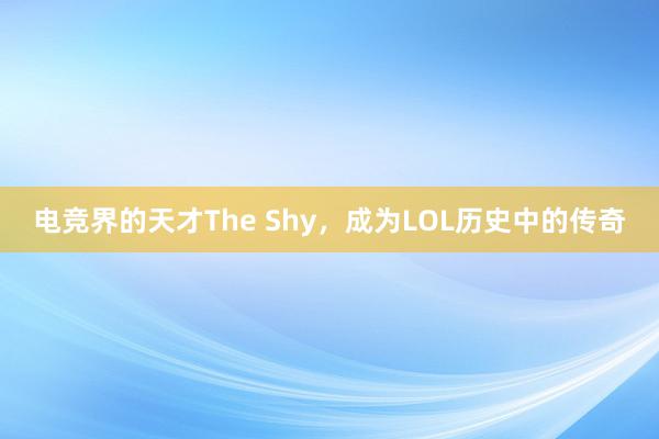 电竞界的天才The Shy，成为LOL历史中的传奇