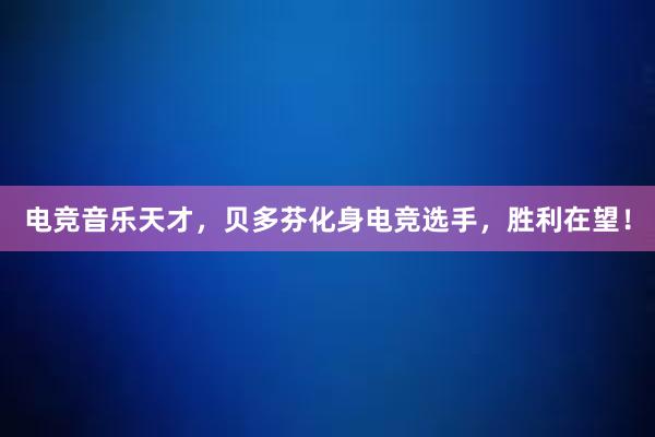 电竞音乐天才，贝多芬化身电竞选手，胜利在望！