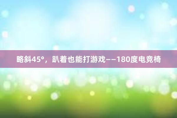 略斜45°，趴着也能打游戏——180度电竞椅